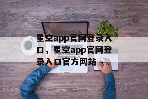 星空app官网登录入口，星空app官网登录入口官方网站